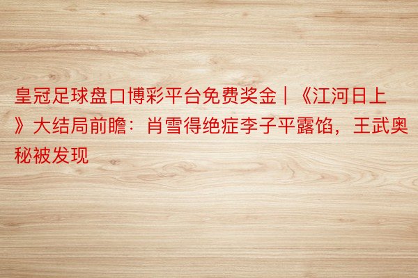 皇冠足球盘口博彩平台免费奖金 | 《江河日上》大结局前瞻：肖雪得绝症李子平露馅，王武奥秘被发现