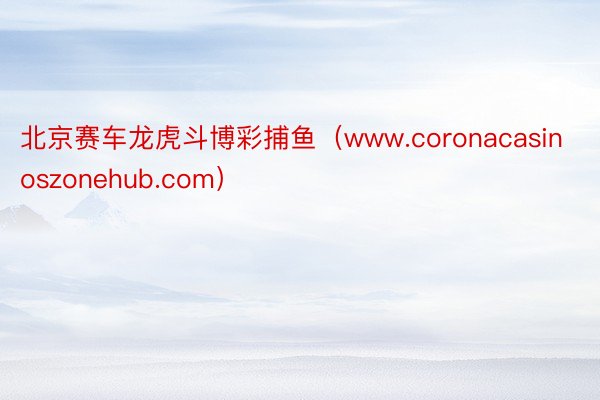 北京赛车龙虎斗博彩捕鱼（www.coronacasinoszonehub.com）