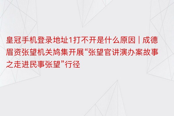 皇冠手机登录地址1打不开是什么原因 | 成德眉资张望机关鸠集开展“张望官讲演办案故事之走进民事张望”行径