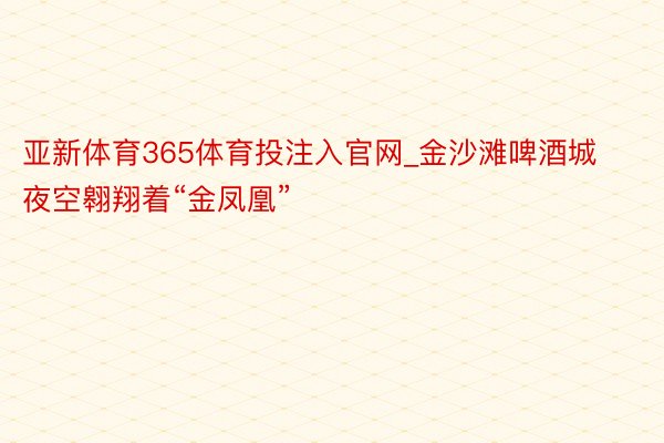 亚新体育365体育投注入官网_金沙滩啤酒城夜空翱翔着“金凤凰”