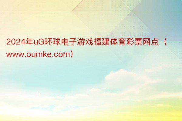 2024年uG环球电子游戏福建体育彩票网点（www.oumke.com）