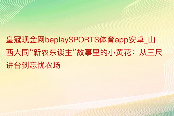 皇冠现金网beplaySPORTS体育app安卓_山西大同“新农东谈主”故事里的小黄花：从三尺讲台到忘忧农场