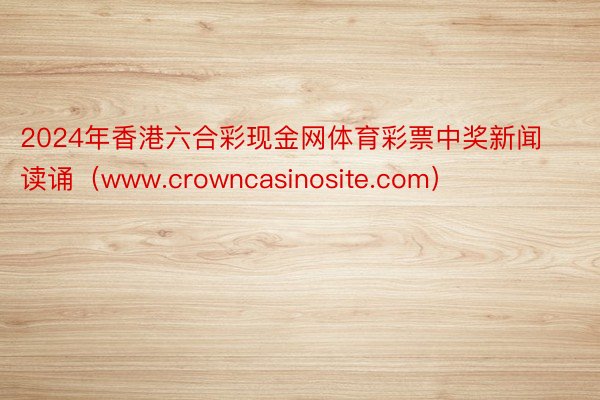 2024年香港六合彩现金网体育彩票中奖新闻读诵（www.crowncasinosite.com）