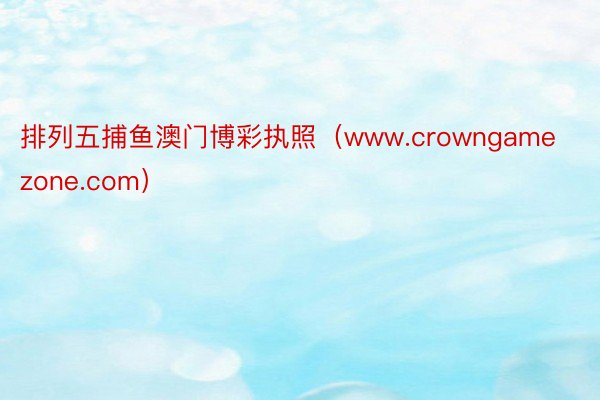 排列五捕鱼澳门博彩执照（www.crowngamezone.com）