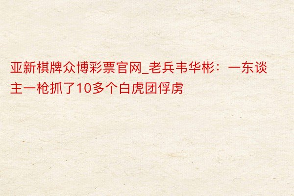 亚新棋牌众博彩票官网_老兵韦华彬：一东谈主一枪抓了10多个白虎团俘虏