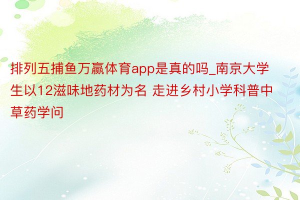 排列五捕鱼万赢体育app是真的吗_南京大学生以12滋味地药材为名 走进乡村小学科普中草药学问