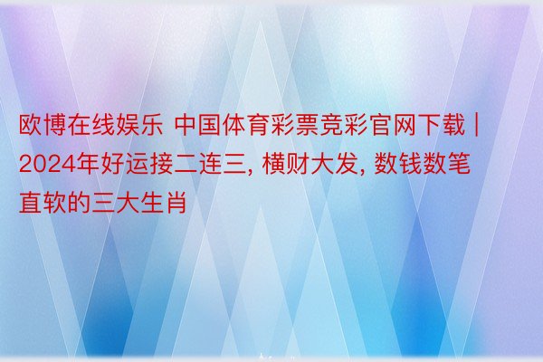 欧博在线娱乐 中国体育彩票竞彩官网下载 | 2024年好运接二连三, 横财大发, 数钱数笔直软的三大生肖