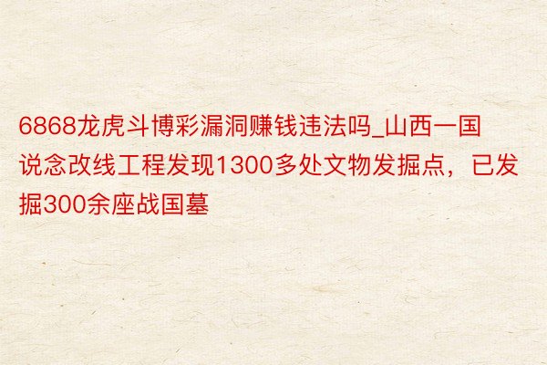 6868龙虎斗博彩漏洞赚钱违法吗_山西一国说念改线工程发现1300多处文物发掘点，已发掘300余座战国墓