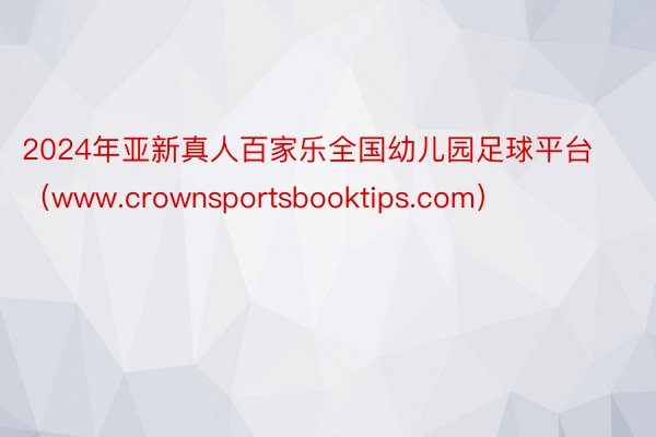 2024年亚新真人百家乐全国幼儿园足球平台（www.crownsportsbooktips.com）
