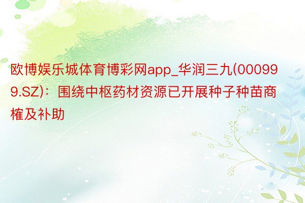 欧博娱乐城体育博彩网app_华润三九(000999.SZ)：围绕中枢药材资源已开展种子种苗商榷及补助