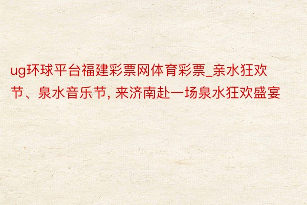 ug环球平台福建彩票网体育彩票_亲水狂欢节、泉水音乐节, 来济南赴一场泉水狂欢盛宴