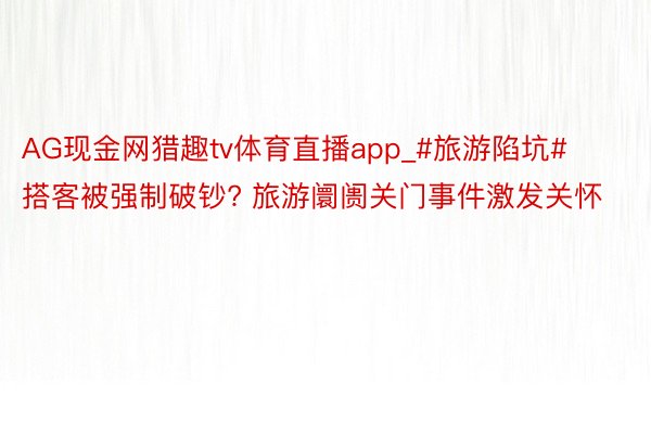 AG现金网猎趣tv体育直播app_#旅游陷坑# 搭客被强制破钞? 旅游阛阓关门事件激发关怀