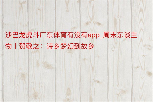沙巴龙虎斗广东体育有没有app_周末东谈主物丨贺敬之：诗乡梦幻到故乡