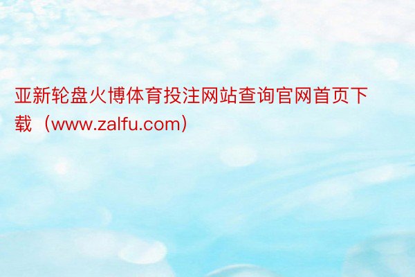 亚新轮盘火博体育投注网站查询官网首页下载（www.zalfu.com）