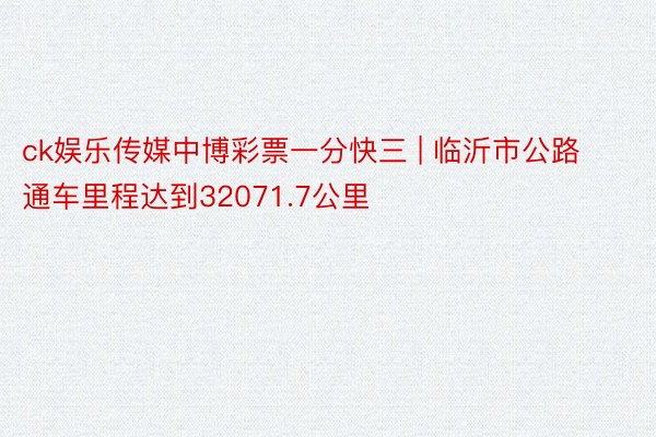 ck娱乐传媒中博彩票一分快三 | 临沂市公路通车里程达到32071.7公里