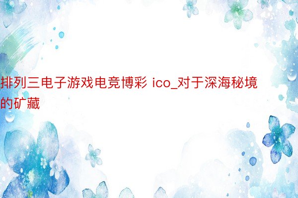 排列三电子游戏电竞博彩 ico_对于深海秘境的矿藏