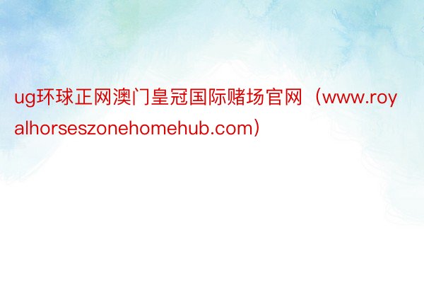 ug环球正网澳门皇冠国际赌场官网（www.royalhorseszonehomehub.com）