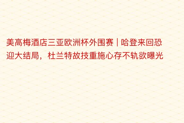 美高梅酒店三亚欧洲杯外围赛 | 哈登来回恐迎大结局，杜兰特故技重施心存不轨欲曝光