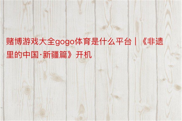 赌博游戏大全gogo体育是什么平台 | 《非遗里的中国·新疆篇》开机