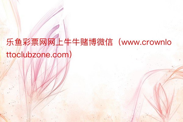 乐鱼彩票网网上牛牛赌博微信（www.crownlottoclubzone.com）