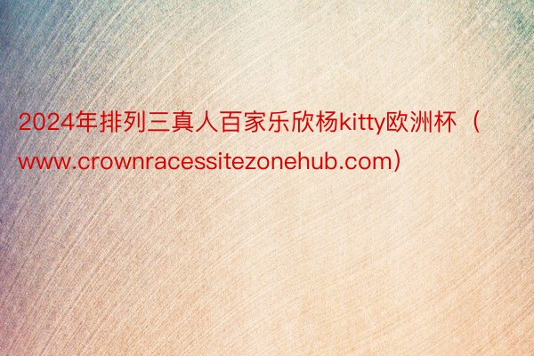 2024年排列三真人百家乐欣杨kitty欧洲杯（www.crownracessitezonehub.com）