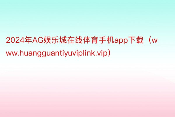 2024年AG娱乐城在线体育手机app下载（www.huangguantiyuviplink.vip）