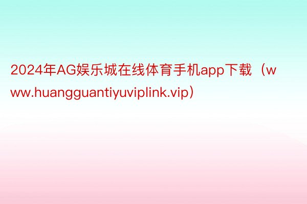 2024年AG娱乐城在线体育手机app下载（www.huangguantiyuviplink.vip）