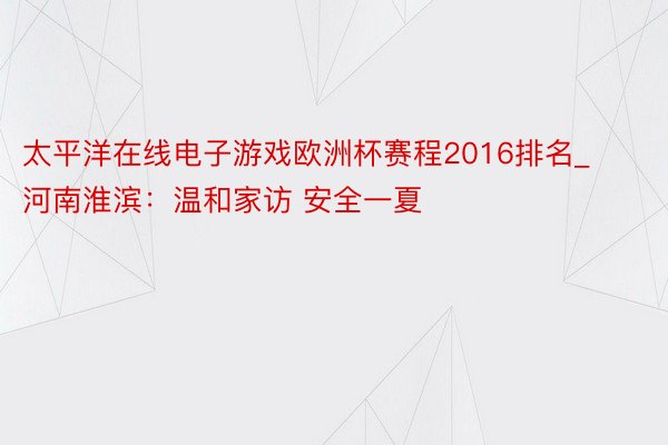 太平洋在线电子游戏欧洲杯赛程2016排名_河南淮滨：温和家访 安全一夏