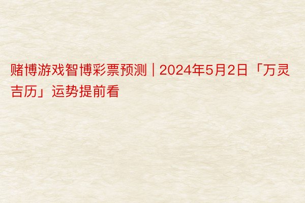 赌博游戏智博彩票预测 | 2024年5月2日「万灵吉历」运势提前看