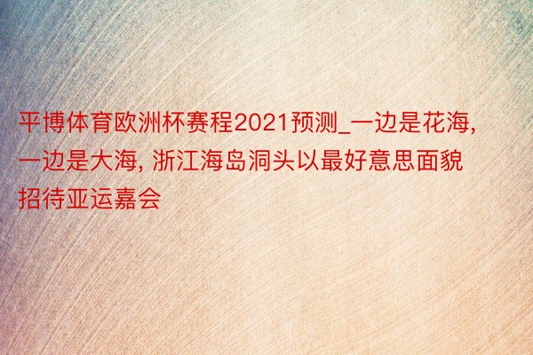 平博体育欧洲杯赛程2021预测_一边是花海, 一边是大海, 浙江海岛洞头以最好意思面貌招待亚运嘉会