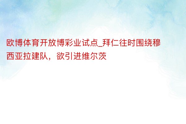 欧博体育开放博彩业试点_拜仁往时围绕穆西亚拉建队，欲引进维尔茨