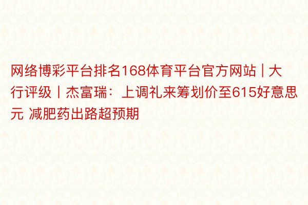 网络博彩平台排名168体育平台官方网站 | 大行评级丨杰富瑞：上调礼来筹划价至615好意思元 减肥药出路超预期