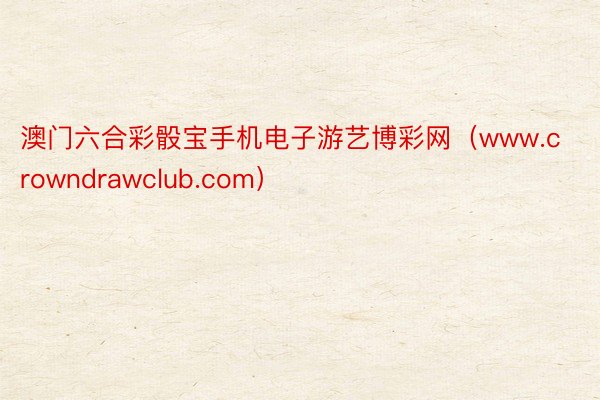 澳门六合彩骰宝手机电子游艺博彩网（www.crowndrawclub.com）