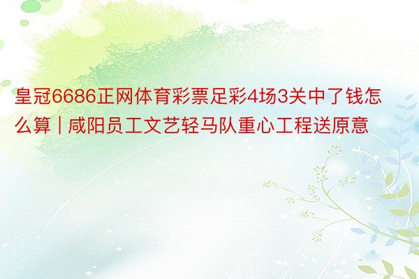 皇冠6686正网体育彩票足彩4场3关中了钱怎么算 | 咸阳员工文艺轻马队重心工程送原意