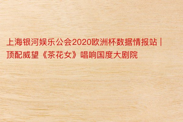 上海银河娱乐公会2020欧洲杯数据情报站 | 顶配威望《茶花女》唱响国度大剧院
