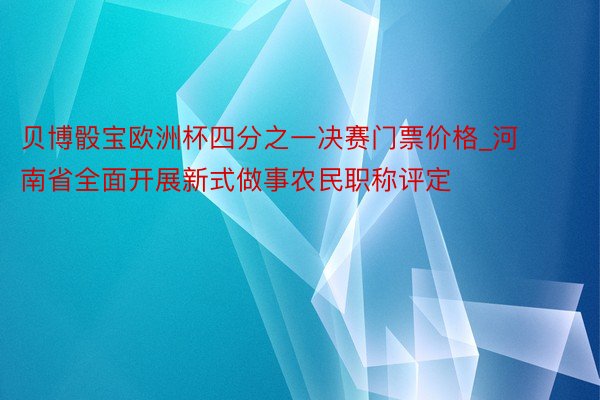 贝博骰宝欧洲杯四分之一决赛门票价格_河南省全面开展新式做事农民职称评定