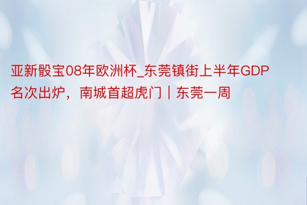 亚新骰宝08年欧洲杯_东莞镇街上半年GDP名次出炉，南城首超虎门｜东莞一周