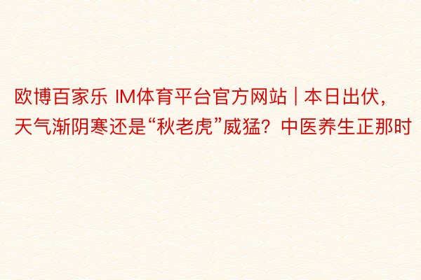 欧博百家乐 IM体育平台官方网站 | 本日出伏，天气渐阴寒还是“秋老虎”威猛？中医养生正那时