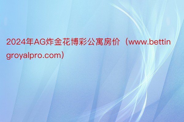 2024年AG炸金花博彩公寓房价（www.bettingroyalpro.com）