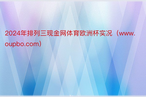2024年排列三现金网体育欧洲杯实况（www.oupbo.com）