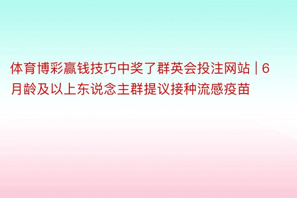 体育博彩赢钱技巧中奖了群英会投注网站 | 6月龄及以上东说念主群提议接种流感疫苗