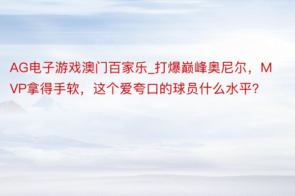 AG电子游戏澳门百家乐_打爆巅峰奥尼尔，MVP拿得手软，这个爱夸口的球员什么水平？