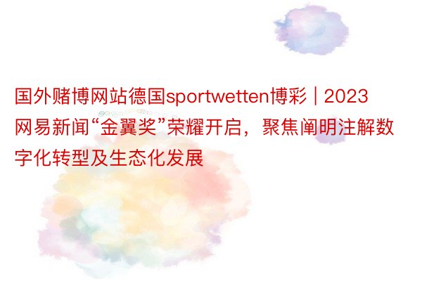 国外赌博网站德国sportwetten博彩 | 2023网易新闻“金翼奖”荣耀开启，聚焦阐明注解数字化转型及生态化发展