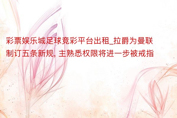 彩票娱乐城足球竞彩平台出租_拉爵为曼联制订五条新规, 主熟悉权限将进一步被戒指
