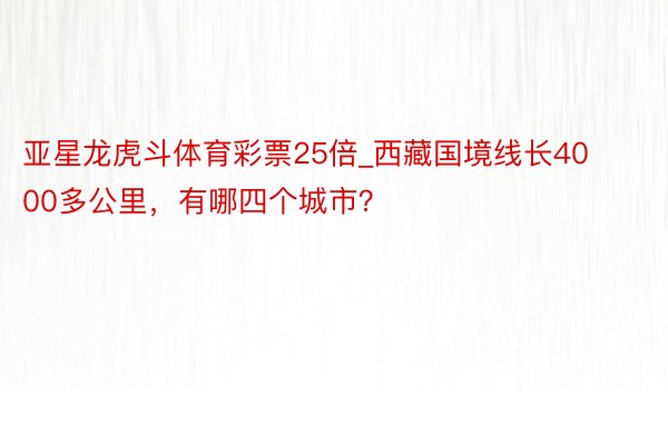 亚星龙虎斗体育彩票25倍_西藏国境线长4000多公里，有哪四个城市？