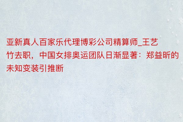 亚新真人百家乐代理博彩公司精算师_王艺竹去职，中国女排奥运团队日渐显著：郑益昕的未知变装引推断