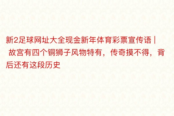 新2足球网址大全现金新年体育彩票宣传语 | 故宫有四个铜狮子风物特有，传奇摸不得，背后还有这段历史