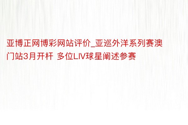 亚博正网博彩网站评价_亚巡外洋系列赛澳门站3月开杆 多位LIV球星阐述参赛