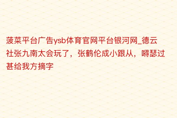 菠菜平台广告ysb体育官网平台银河网_德云社张九南太会玩了，张鹤伦成小跟从，嘚瑟过甚给我方摘字