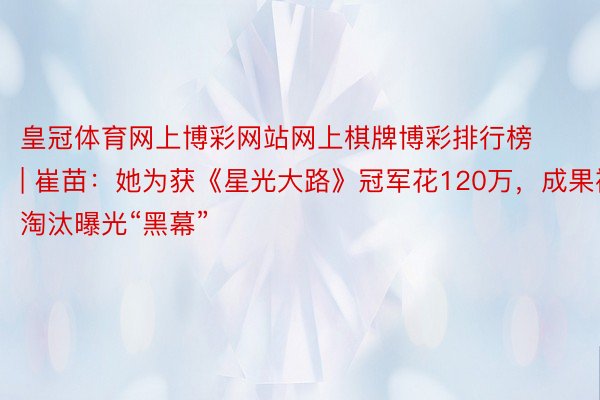 皇冠体育网上博彩网站网上棋牌博彩排行榜 | 崔苗：她为获《星光大路》冠军花120万，成果被淘汰曝光“黑幕”